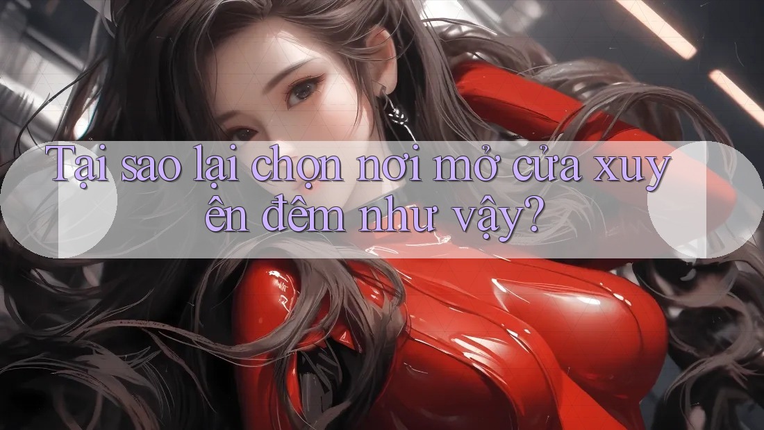 Tại sao lại chọn nơi mở cửa xuyên đêm như vậy?
