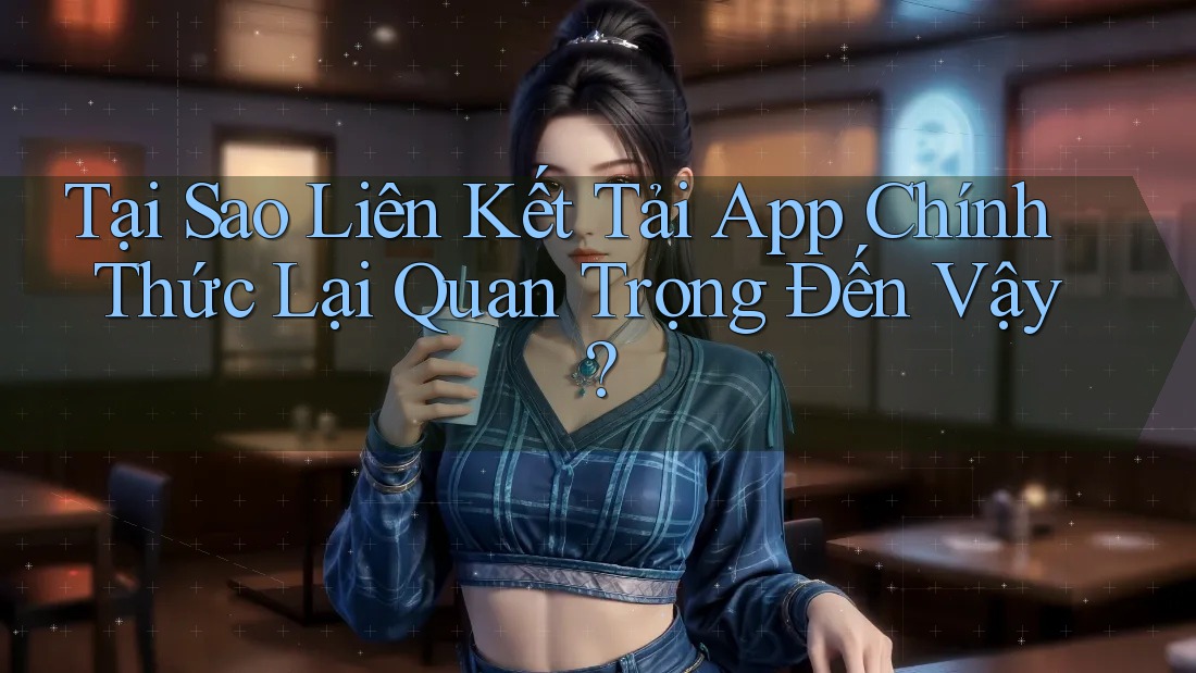 Tại Sao Liên Kết Tải App Chính Thức Lại Quan Trọng Đến Vậy?
