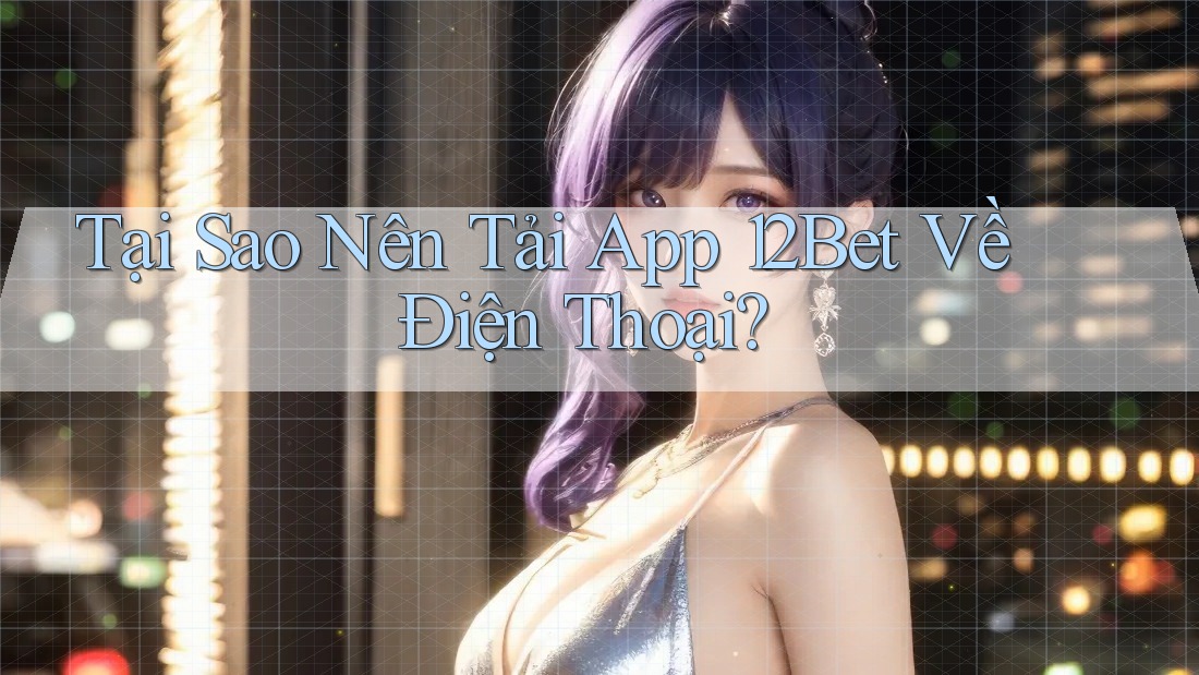 Tại Sao Nên Tải App 12Bet Về Điện Thoại? Tại Sao Nên Tải App 12Bet Về Điện Thoại?