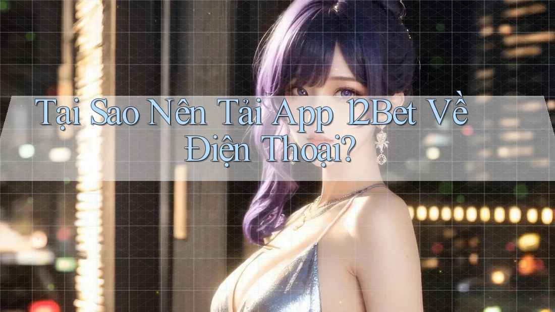 Tại Sao Nên Tải App 12Bet Về Điện Thoại?
