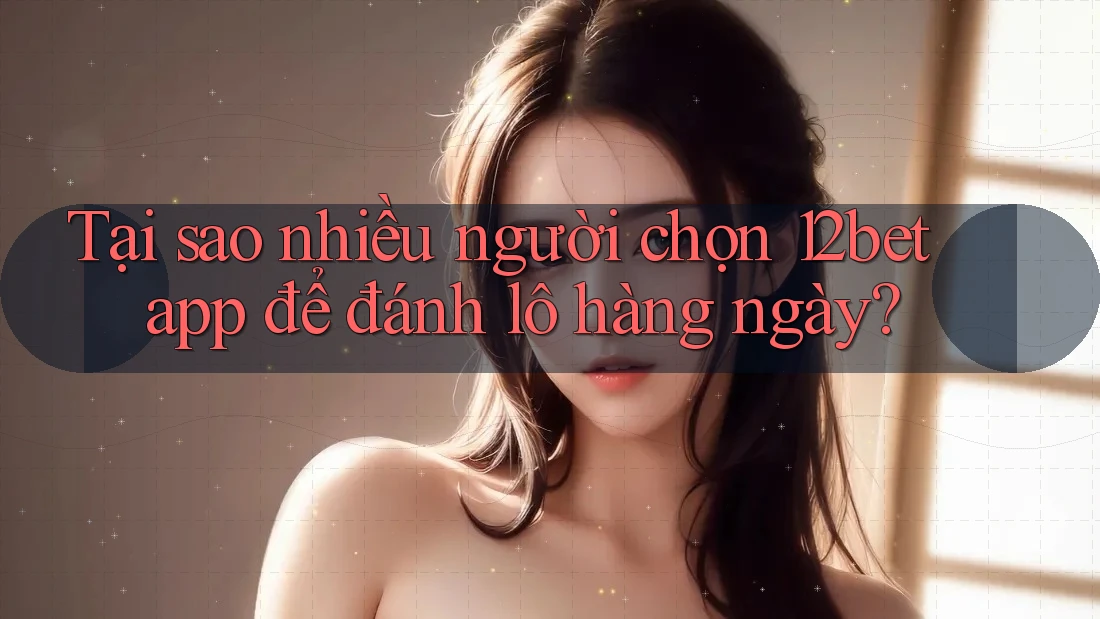 Tại sao nhiều người chọn 12bet app để đánh lô hàng ngày? Tại sao nhiều người chọn 12bet app để đánh lô hàng ngày?
