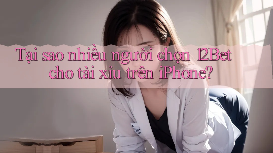 Tại sao nhiều người chọn 12Bet cho tài xỉu trên iPhone?