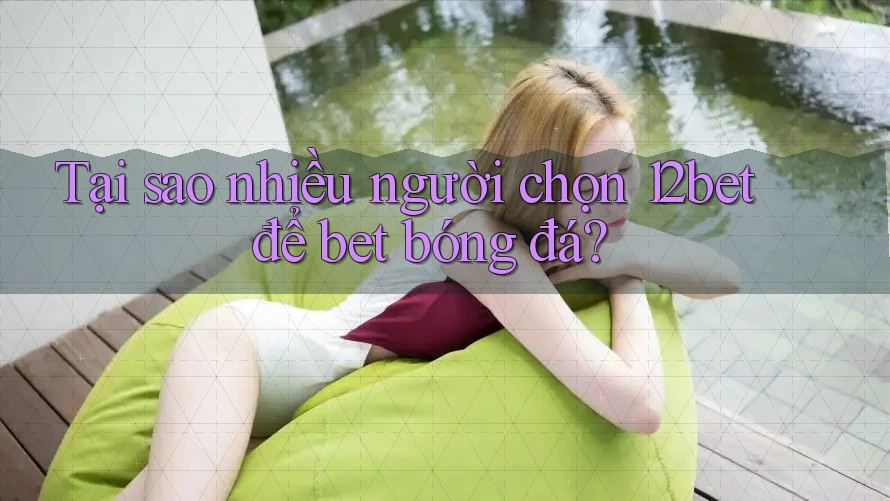 Tại sao nhiều người chọn 12bet để bet bóng đá?