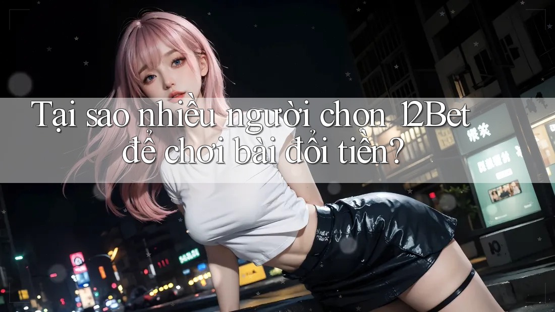 Tại sao nhiều người chọn 12Bet để chơi bài đổi tiền? Tại sao nhiều người chọn 12Bet để chơi bài đổi tiền?