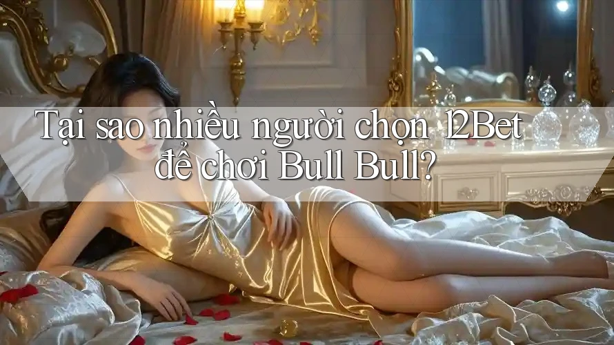 Tại sao nhiều người chọn 12Bet để chơi Bull Bull?
