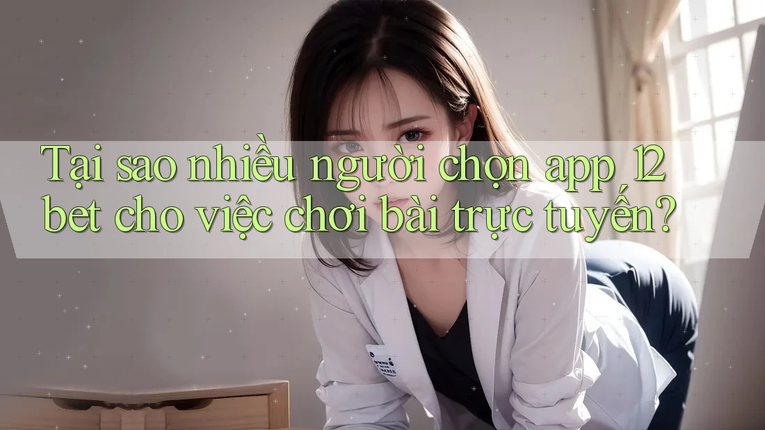 Tại sao nhiều người chọn app 12bet cho việc chơi bài trực tuyến?