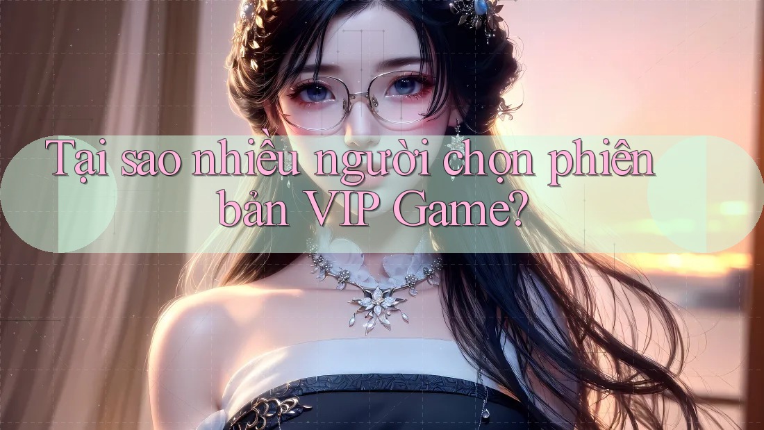 Tại sao nhiều người chọn phiên bản VIP Game? Tại sao nhiều người chọn phiên bản VIP Game?