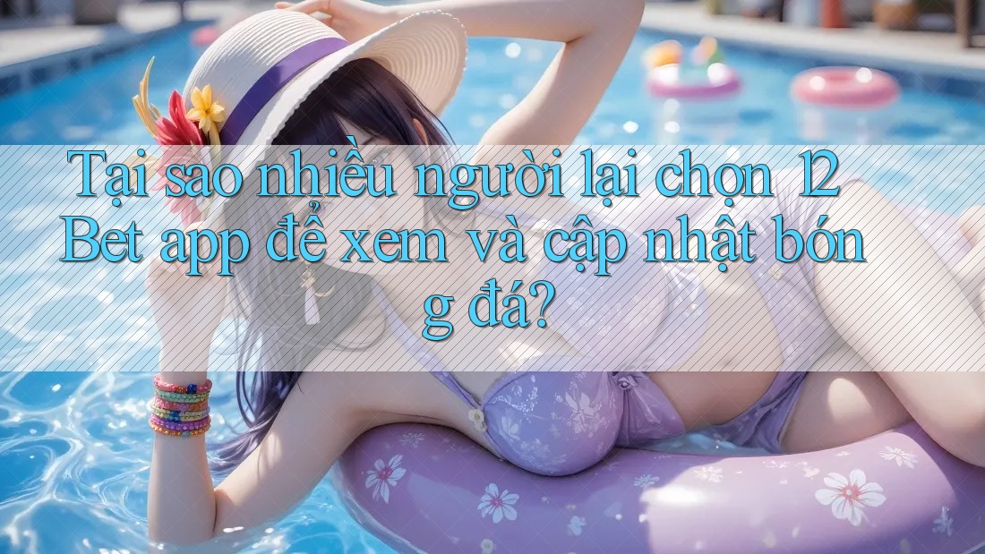 Tại sao nhiều người lại chọn 12Bet app để xem và cập nhật bóng đá?