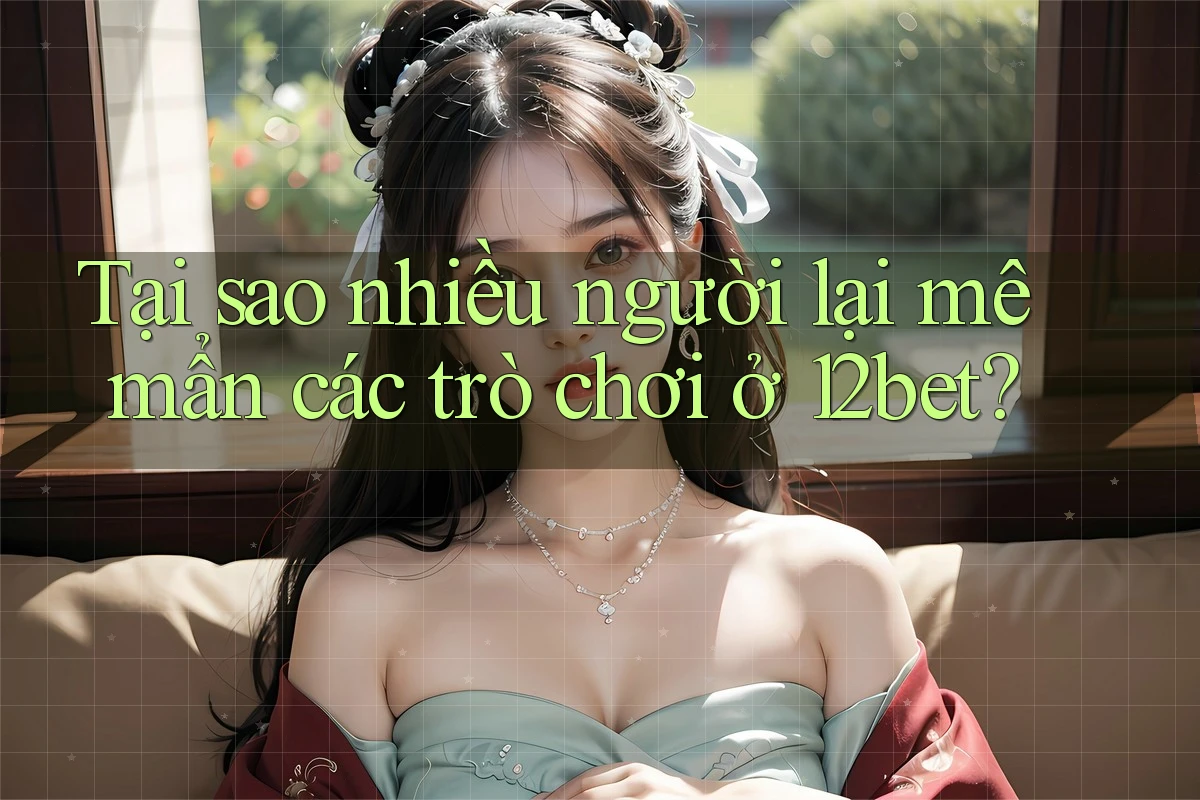 Tại sao nhiều người lại mê mẩn các trò chơi ở 12bet?