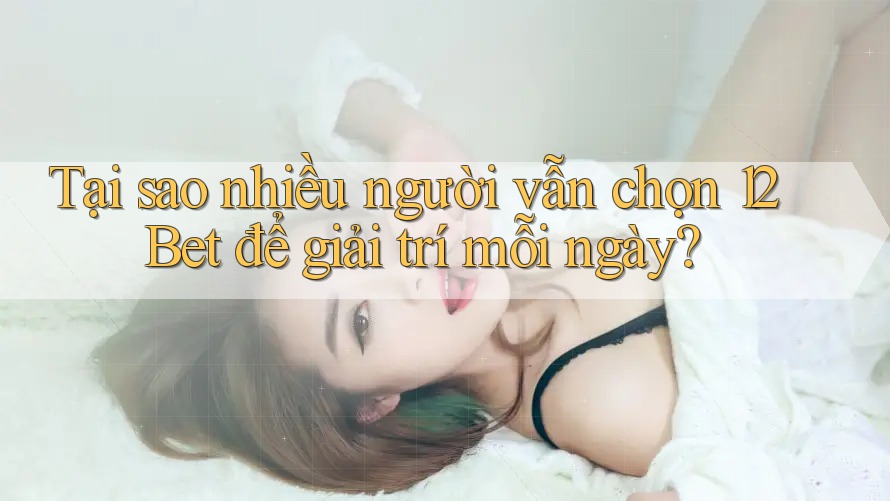 Tại sao nhiều người vẫn chọn 12Bet để giải trí mỗi ngày?