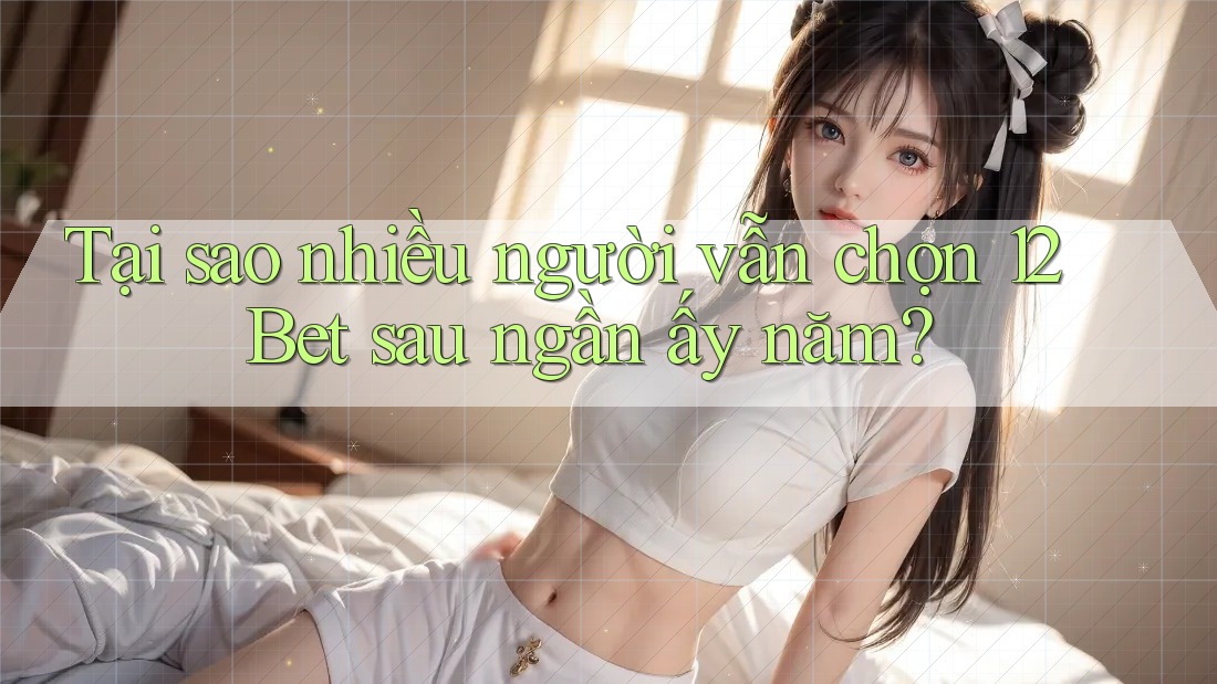 Tại sao nhiều người vẫn chọn 12Bet sau ngần ấy năm?