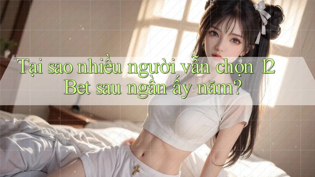 Tại sao nhiều người vẫn chọn 12Bet sau ngần ấy năm?