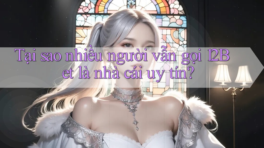 Tại sao nhiều người vẫn gọi 12Bet là nhà cái uy tín?