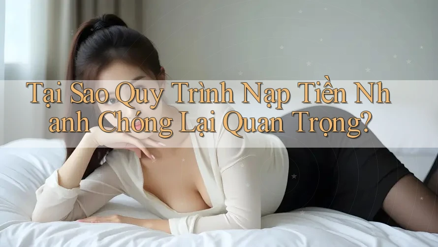 Tại Sao Quy Trình Nạp Tiền Nhanh Chóng Lại Quan Trọng?