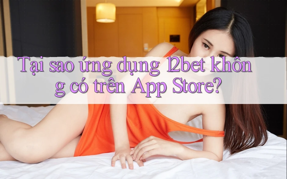 Tại sao ứng dụng 12bet không có trên App Store?