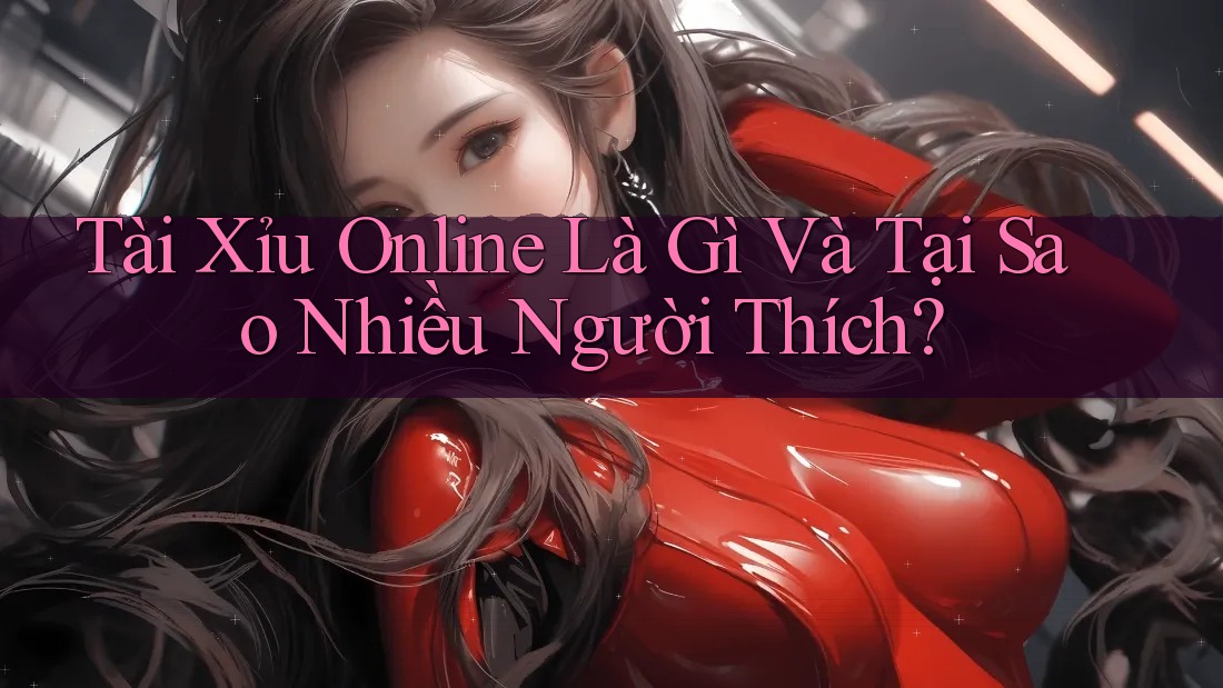 Tài Xỉu Online Là Gì Và Tại Sao Nhiều Người Thích?