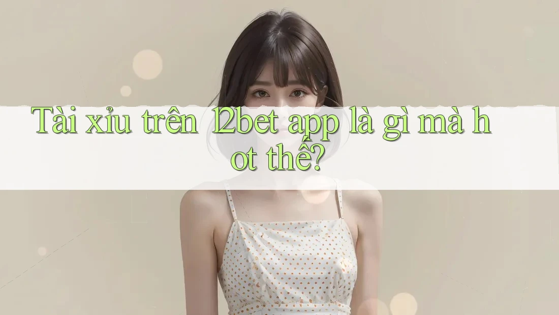 Tài xỉu trên 12bet app là gì mà hot thế? Tài xỉu trên 12bet app là gì mà hot thế?