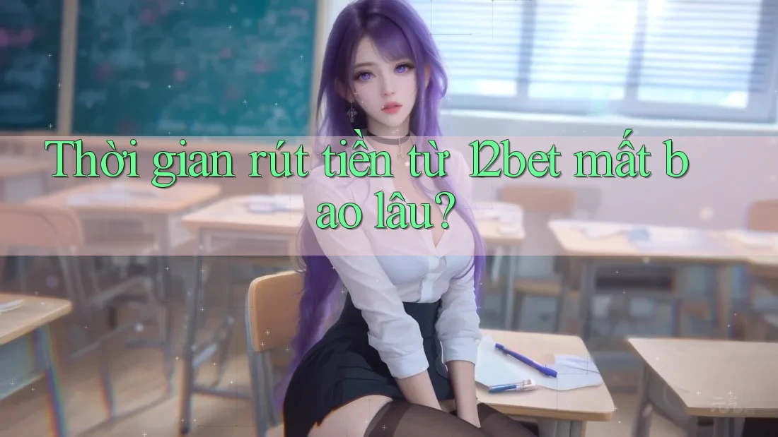Thời gian rút tiền từ 12bet mất bao lâu?