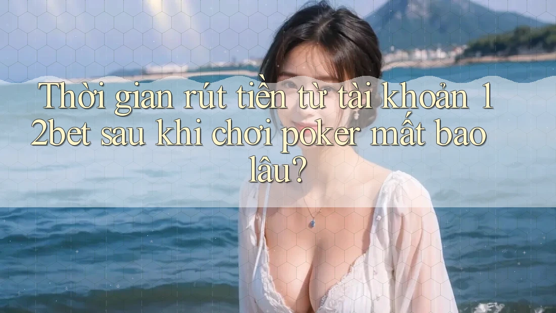 Thời gian rút tiền từ tài khoản 12bet sau khi chơi poker mất bao lâu?