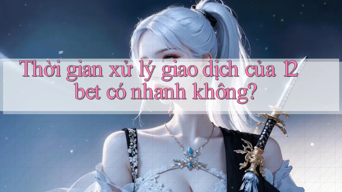 Thời gian xử lý giao dịch của 12bet có nhanh không? Thời gian xử lý giao dịch của 12bet có nhanh không?