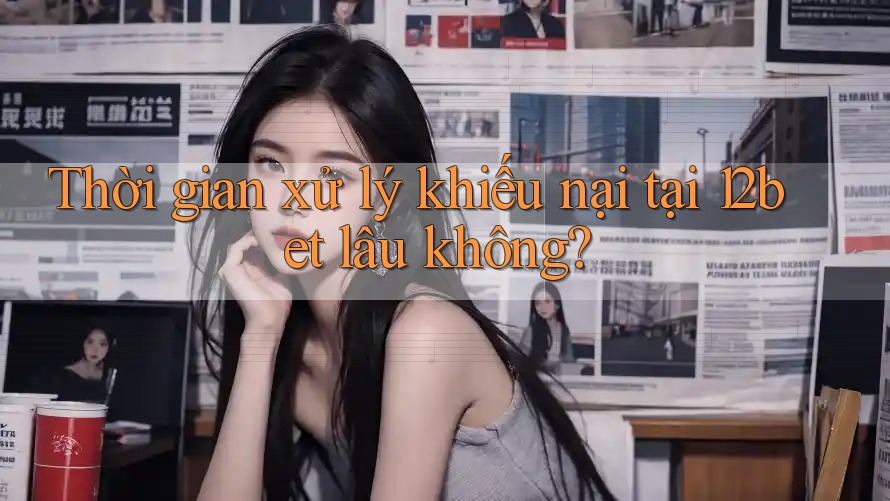 Thời gian xử lý khiếu nại tại 12bet lâu không?