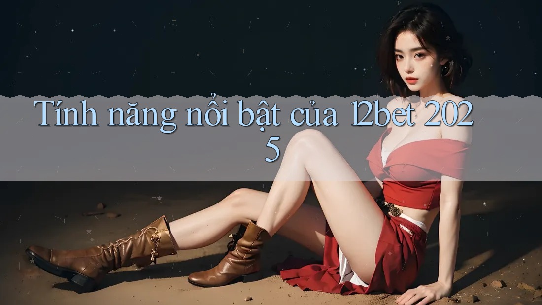 Tính năng nổi bật của 12bet 2025