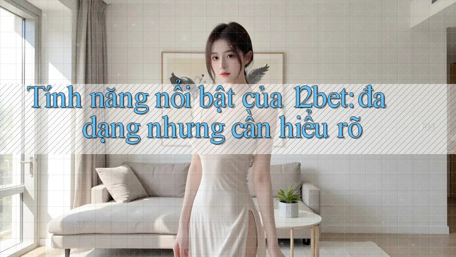 Tính năng nổi bật của 12bet: đa dạng nhưng cần hiểu rõ