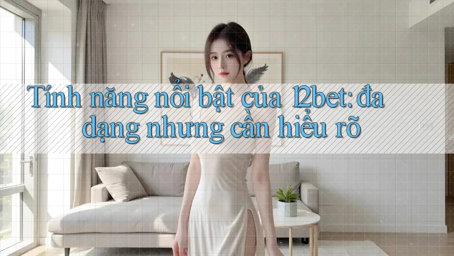 Tính năng nổi bật của 12bet: đa dạng nhưng cần hiểu rõ