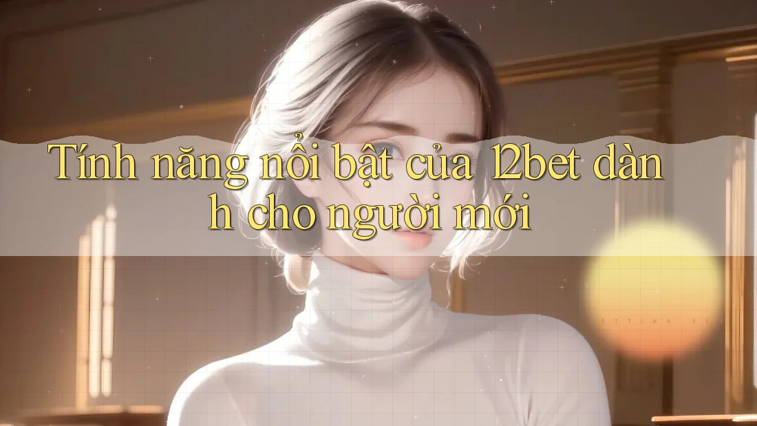 Tính năng nổi bật của 12bet dành cho người mới