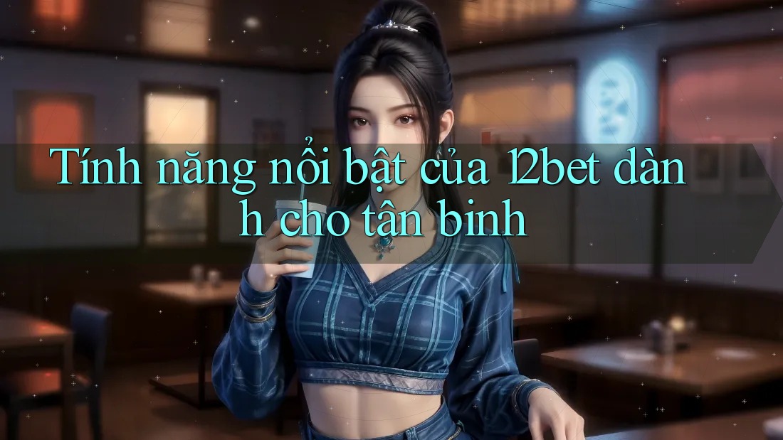 Tính năng nổi bật của 12bet dành cho tân binh