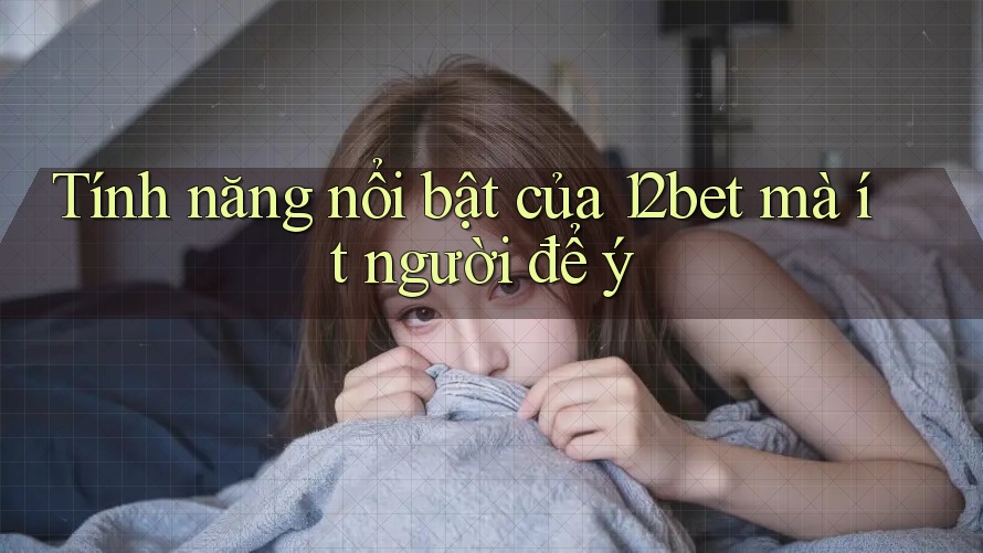 Tính năng nổi bật của 12bet mà ít người để ý