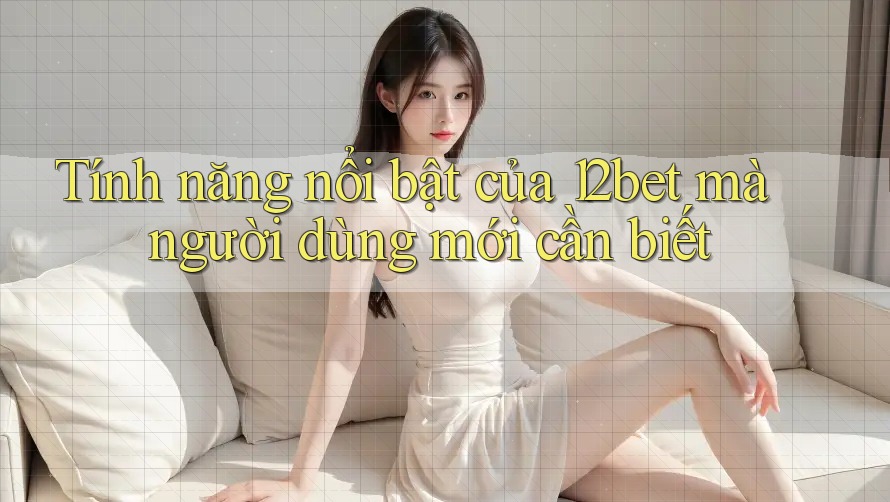 Tính năng nổi bật của 12bet mà người dùng mới cần biết