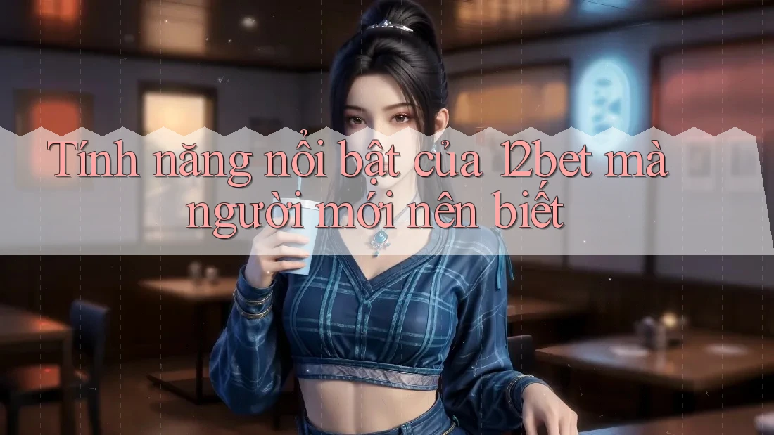 Tính năng nổi bật của 12bet mà người mới nên biết