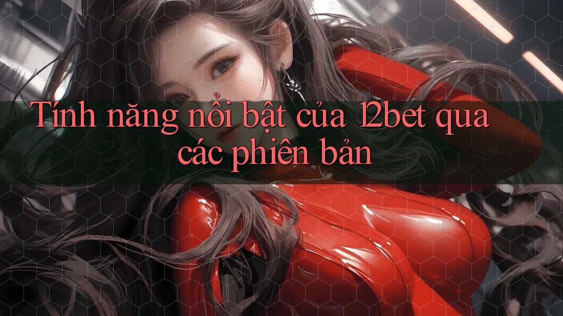 Tính năng nổi bật của 12bet qua các phiên bản