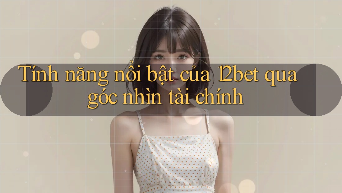 Tính năng nổi bật của 12bet qua góc nhìn tài chính