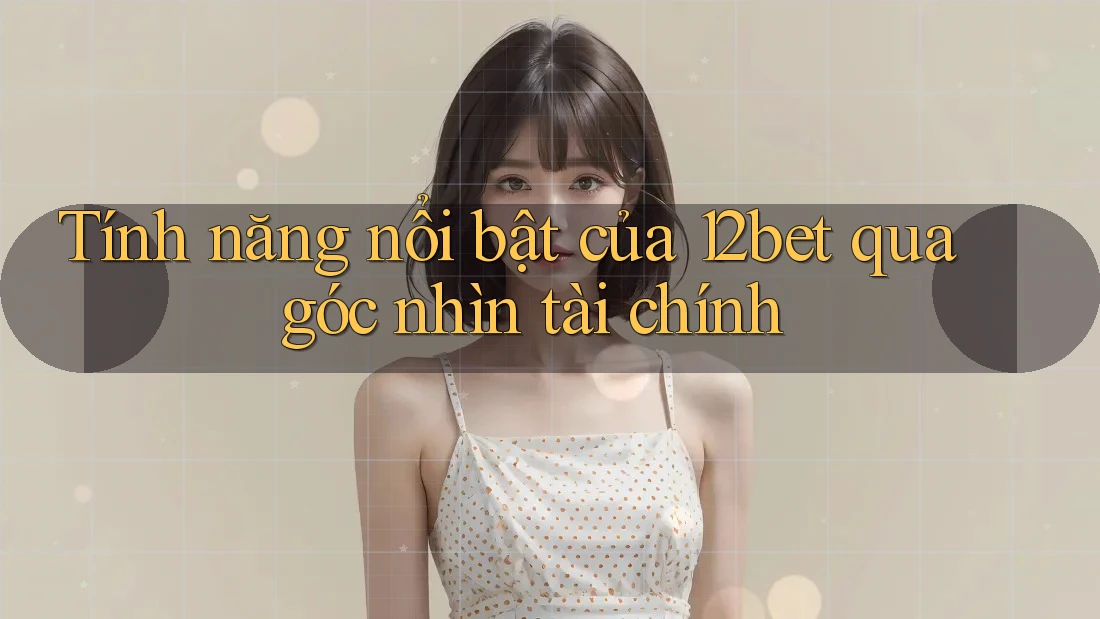 Tính năng nổi bật của 12bet qua góc nhìn tài chính