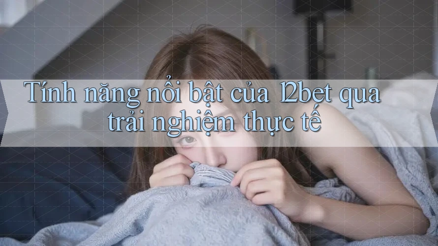 Tính năng nổi bật của 12bet qua trải nghiệm thực tế