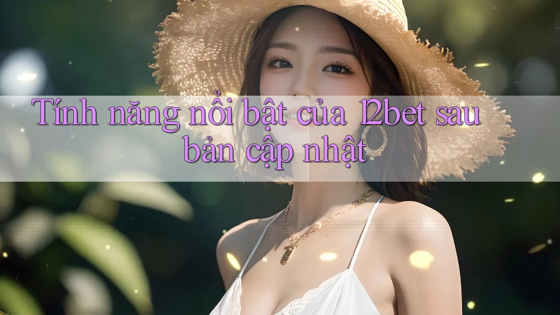 Tính năng nổi bật của 12bet sau bản cập nhật