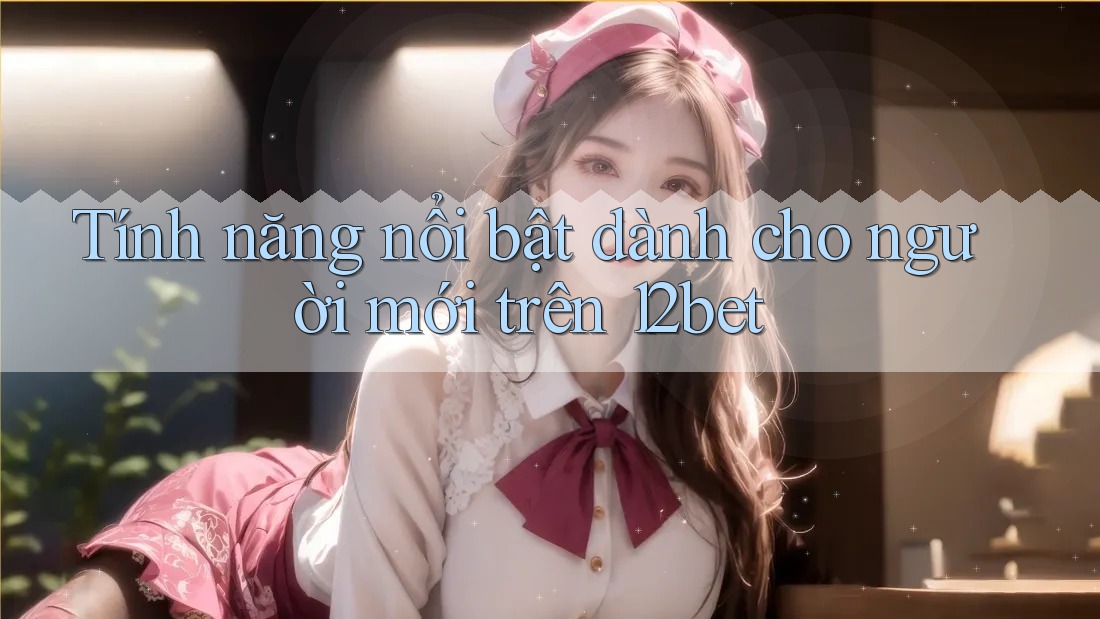 Tính năng nổi bật dành cho người mới trên 12bet