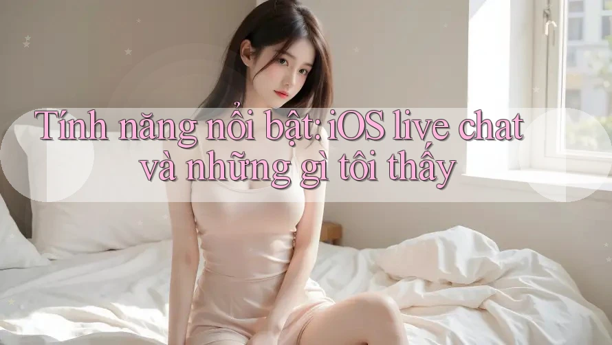 Tính năng nổi bật: iOS live chat và những gì tôi thấy