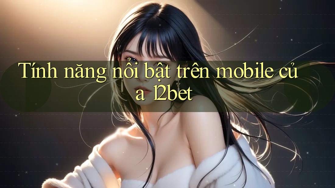 Tính năng nổi bật trên mobile của 12bet