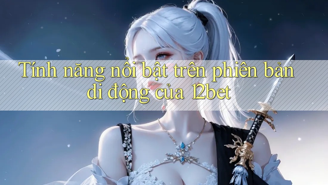 Tính năng nổi bật trên phiên bản di động của 12bet