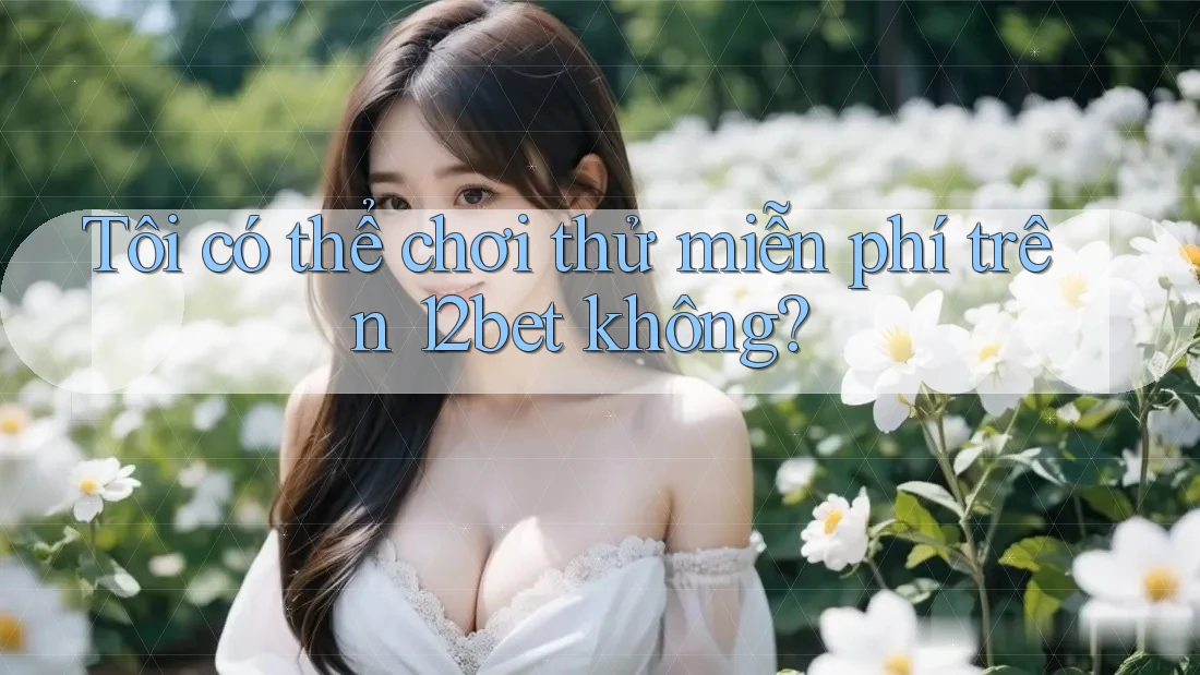 Tôi có thể chơi thử miễn phí trên 12bet không?