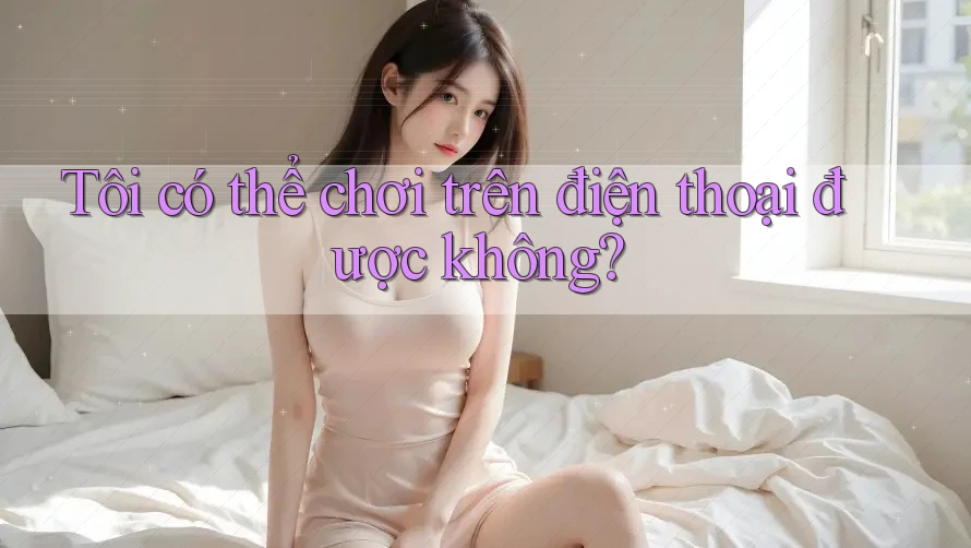 Tôi có thể chơi trên điện thoại được không?