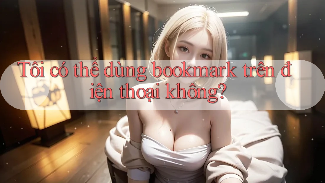 Tôi có thể dùng bookmark trên điện thoại không?