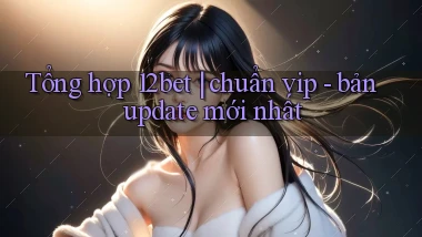 Tổng hợp 12bet chuẩn vip   bản update mới nhất