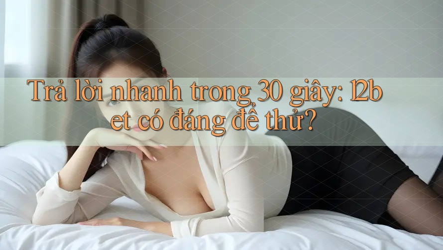 Trả lời nhanh trong 30 giây: 12bet có đáng để thử?