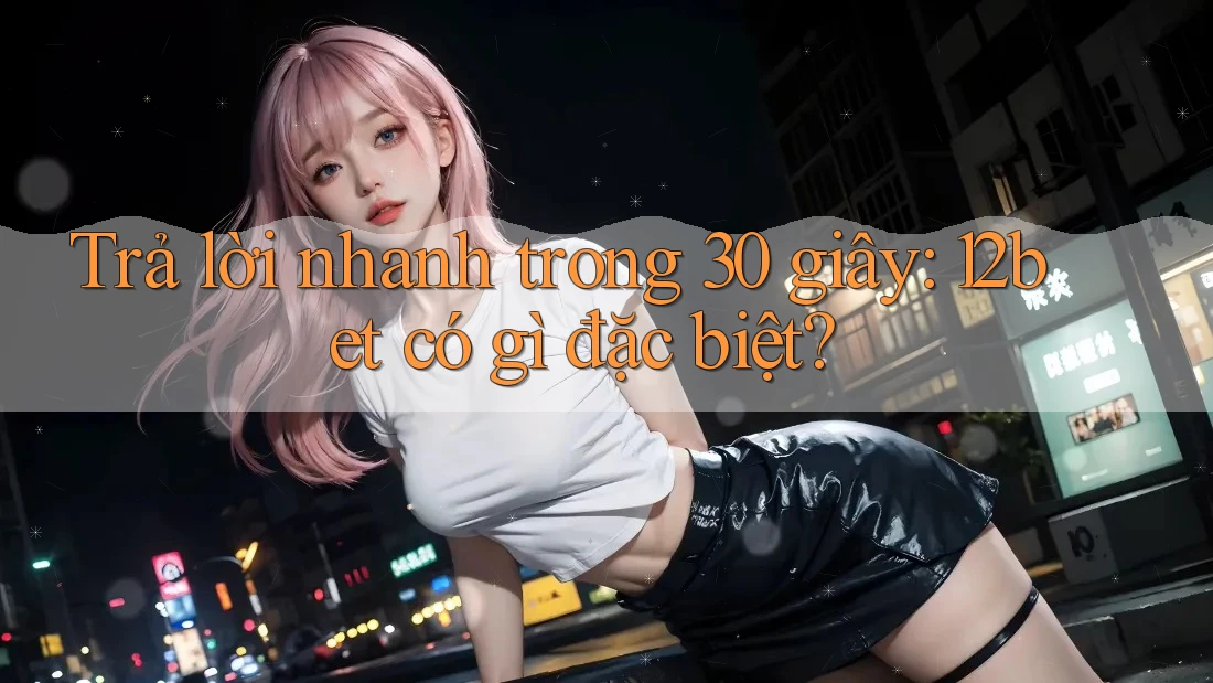 Trả lời nhanh trong 30 giây: 12bet có gì đặc biệt?