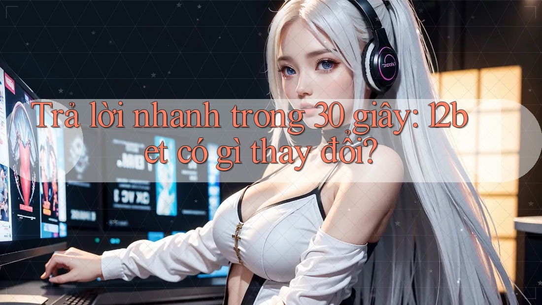 Trả lời nhanh trong 30 giây: 12bet có gì thay đổi?