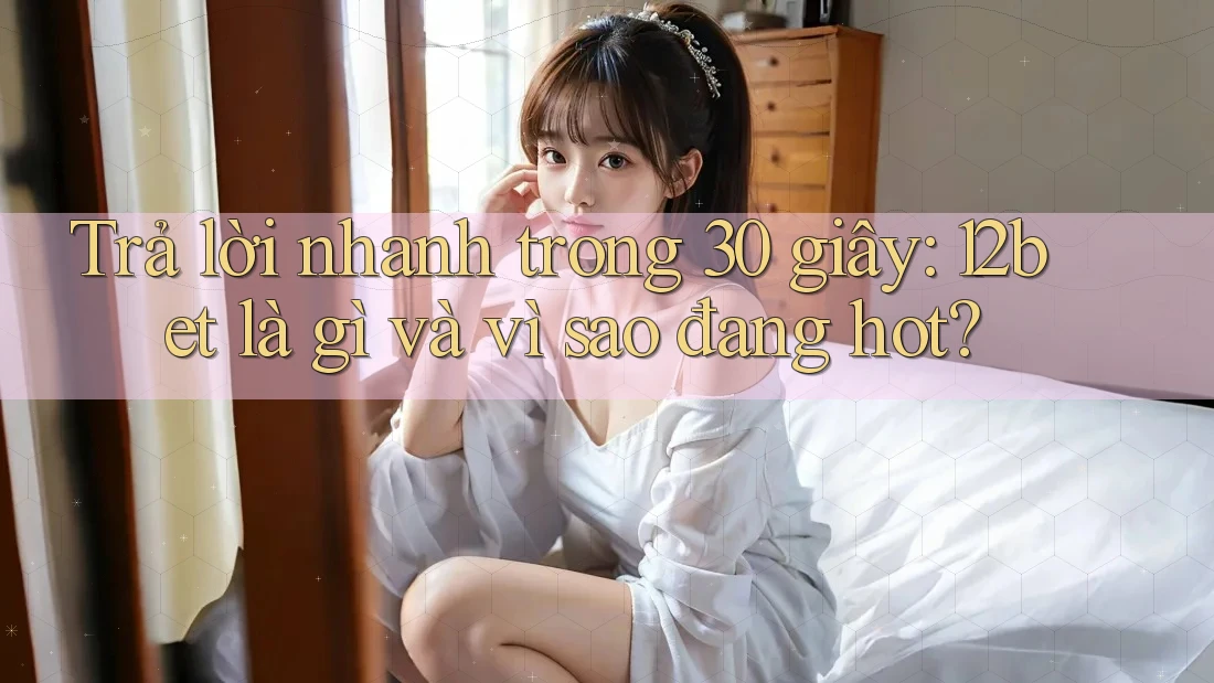 Trả lời nhanh trong 30 giây: 12bet là gì và vì sao đang hot?